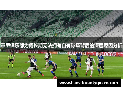 意甲俱乐部为何长期无法拥有自有球场背后的深层原因分析