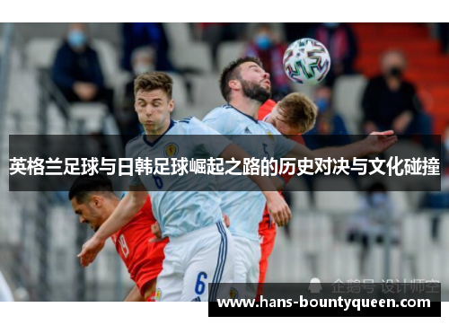英格兰足球与日韩足球崛起之路的历史对决与文化碰撞