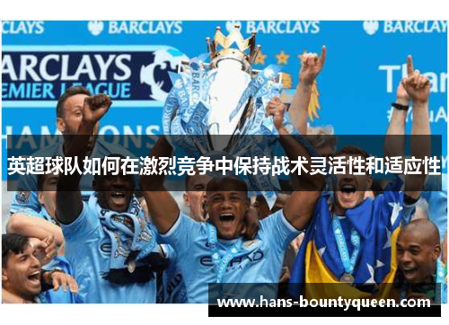 英超球队如何在激烈竞争中保持战术灵活性和适应性