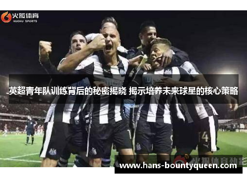 英超青年队训练背后的秘密揭晓 揭示培养未来球星的核心策略