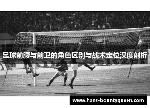 足球前腰与前卫的角色区别与战术定位深度剖析