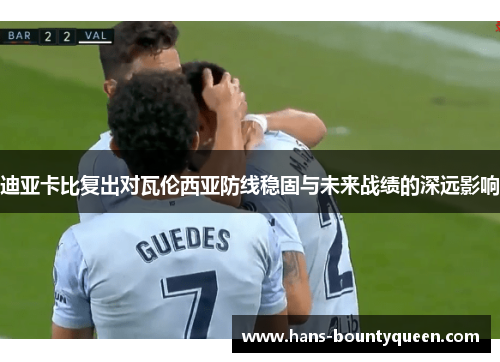 迪亚卡比复出对瓦伦西亚防线稳固与未来战绩的深远影响