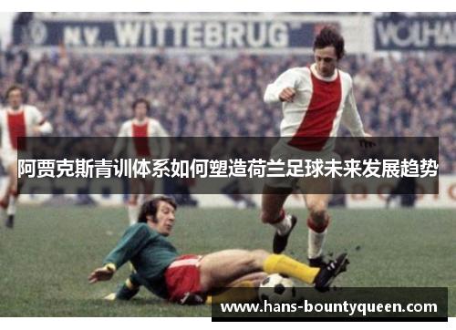 阿贾克斯青训体系如何塑造荷兰足球未来发展趋势