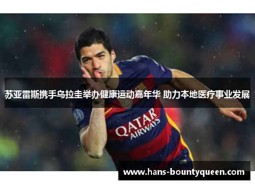 苏亚雷斯携手乌拉圭举办健康运动嘉年华 助力本地医疗事业发展