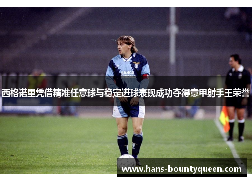 西格诺里凭借精准任意球与稳定进球表现成功夺得意甲射手王荣誉