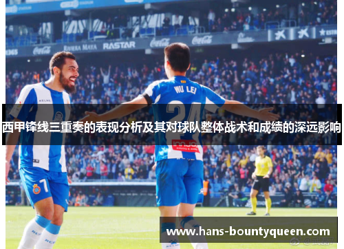 西甲锋线三重奏的表现分析及其对球队整体战术和成绩的深远影响
