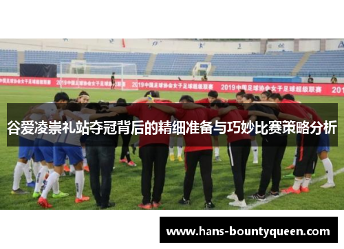 谷爱凌崇礼站夺冠背后的精细准备与巧妙比赛策略分析