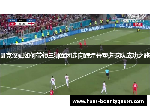 贝克汉姆如何带领三狮军团走向辉煌并塑造球队成功之路