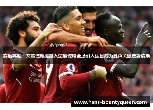 赛后英超一文看懂新援融入速度惊艳全场引人注目成为胜负关键走势清晰