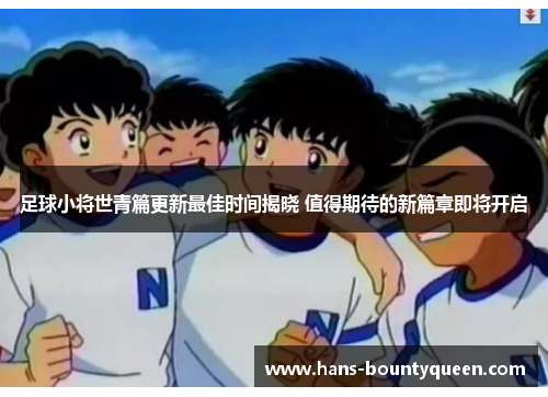 足球小将世青篇更新最佳时间揭晓 值得期待的新篇章即将开启