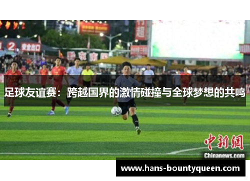 足球友谊赛：跨越国界的激情碰撞与全球梦想的共鸣