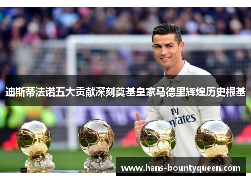 迪斯蒂法诺五大贡献深刻奠基皇家马德里辉煌历史根基