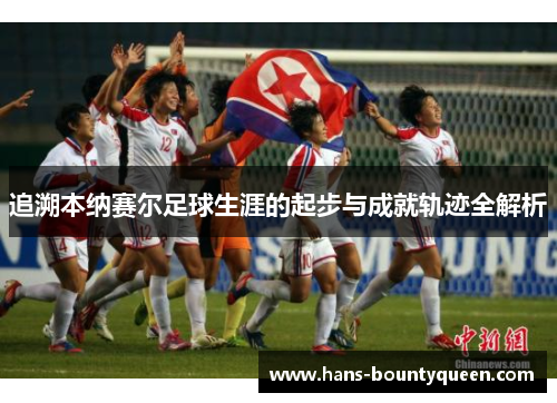 追溯本纳赛尔足球生涯的起步与成就轨迹全解析