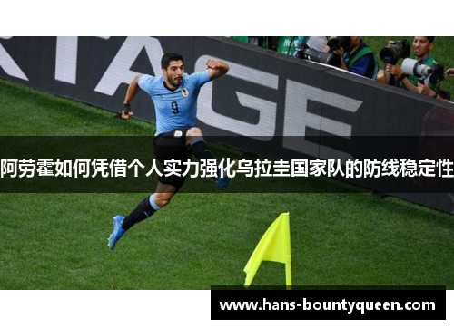 阿劳霍如何凭借个人实力强化乌拉圭国家队的防线稳定性