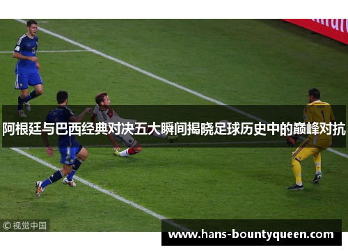 阿根廷与巴西经典对决五大瞬间揭晓足球历史中的巅峰对抗