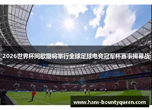 2026世界杯间歇期将举行全球足球电竞冠军杯赛事揭幕战