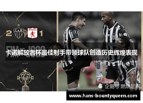 卡诺解放者杯最佳射手带领球队创造历史辉煌表现