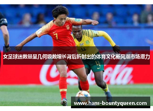 女足球迷数量呈几何级数增长背后折射出的体育文化新风潮市场潜力