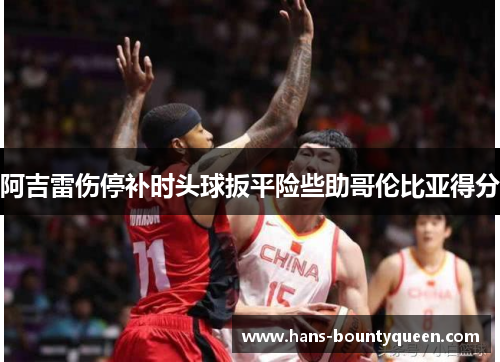 阿吉雷伤停补时头球扳平险些助哥伦比亚得分