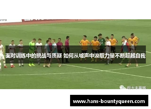 面对训练中的挑战与质疑 如何从嘘声中汲取力量不断超越自我