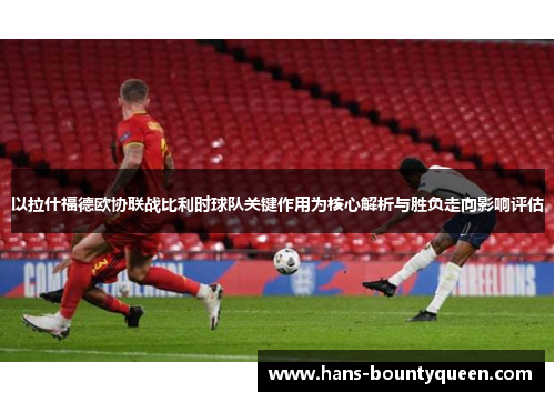 以拉什福德欧协联战比利时球队关键作用为核心解析与胜负走向影响评估