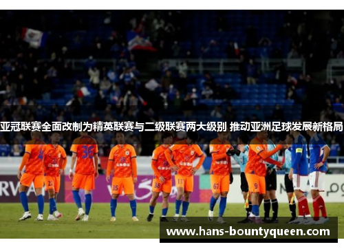 亚冠联赛全面改制为精英联赛与二级联赛两大级别 推动亚洲足球发展新格局