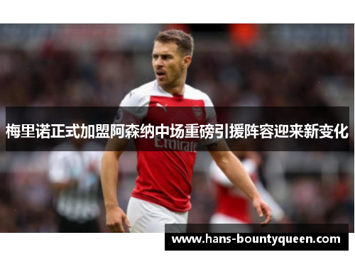 梅里诺正式加盟阿森纳中场重磅引援阵容迎来新变化